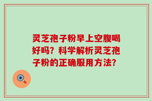 灵芝孢子粉早上空腹喝好吗？科学解析灵芝孢子粉的正确服用方法？