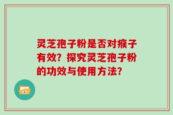 灵芝孢子粉是否对瘊子有效？探究灵芝孢子粉的功效与使用方法？