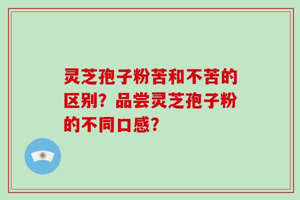 灵芝孢子粉苦和不苦的区别？品尝灵芝孢子粉的不同口感？