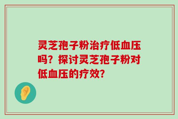 灵芝孢子粉低吗？探讨灵芝孢子粉对低的疗效？