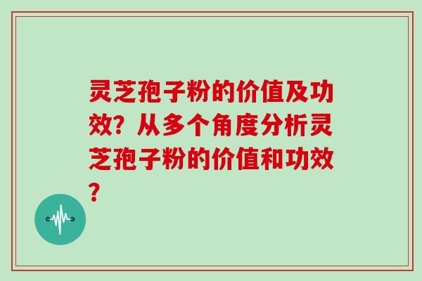 灵芝孢子粉的价值及功效？从多个角度分析灵芝孢子粉的价值和功效？