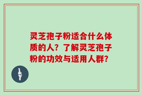 灵芝孢子粉适合什么体质的人？了解灵芝孢子粉的功效与适用人群？