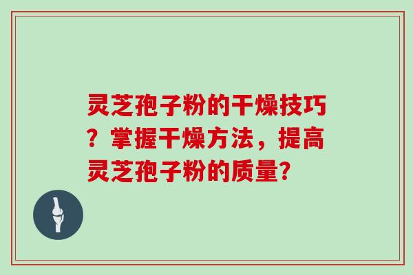 灵芝孢子粉的干燥技巧？掌握干燥方法，提高灵芝孢子粉的质量？