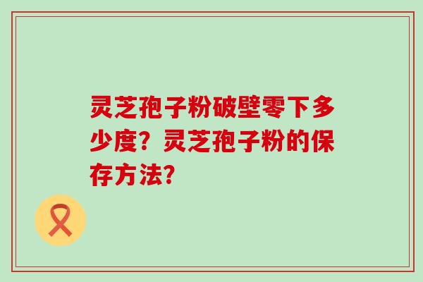 灵芝孢子粉破壁零下多少度？灵芝孢子粉的保存方法？