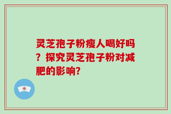 灵芝孢子粉瘦人喝好吗？探究灵芝孢子粉对的影响？