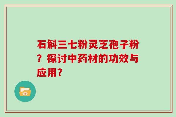 石斛三七粉灵芝孢子粉？探讨材的功效与应用？