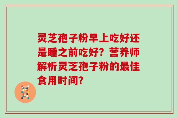 灵芝孢子粉早上吃好还是睡之前吃好？营养师解析灵芝孢子粉的佳食用时间？