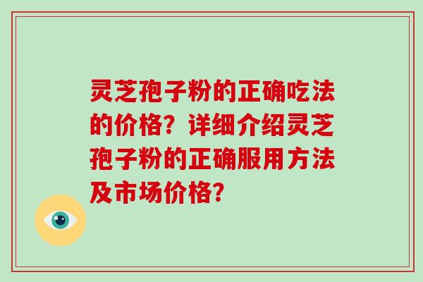 灵芝孢子粉的正确吃法的价格？详细介绍灵芝孢子粉的正确服用方法及市场价格？