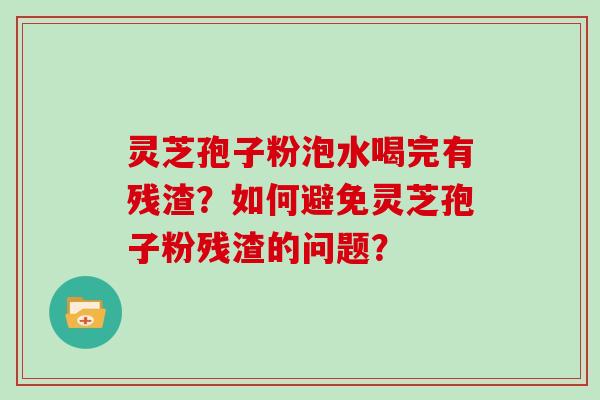 灵芝孢子粉泡水喝完有残渣？如何避免灵芝孢子粉残渣的问题？