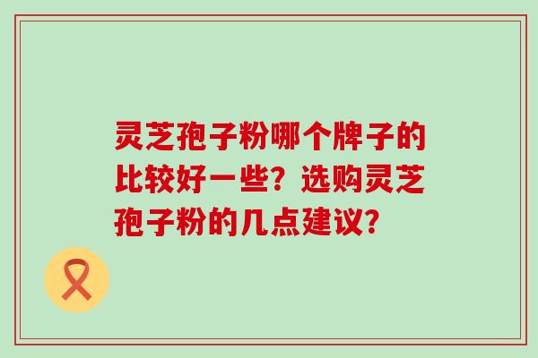 灵芝孢子粉哪个牌子的比较好一些？选购灵芝孢子粉的几点建议？