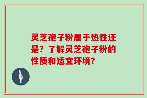 灵芝孢子粉属于热性还是？了解灵芝孢子粉的性质和适宜环境？