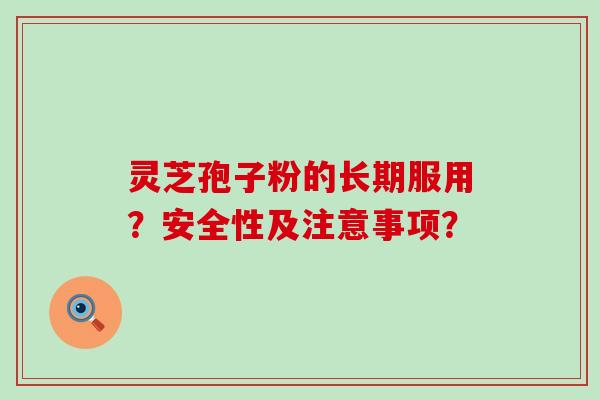 灵芝孢子粉的长期服用？安全性及注意事项？