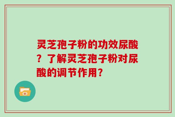 灵芝孢子粉的功效尿酸？了解灵芝孢子粉对尿酸的调节作用？