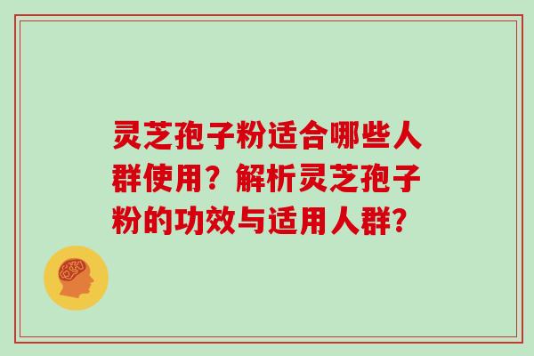 灵芝孢子粉适合哪些人群使用？解析灵芝孢子粉的功效与适用人群？