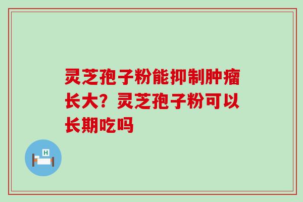 灵芝孢子粉能抑制长大？灵芝孢子粉可以长期吃吗