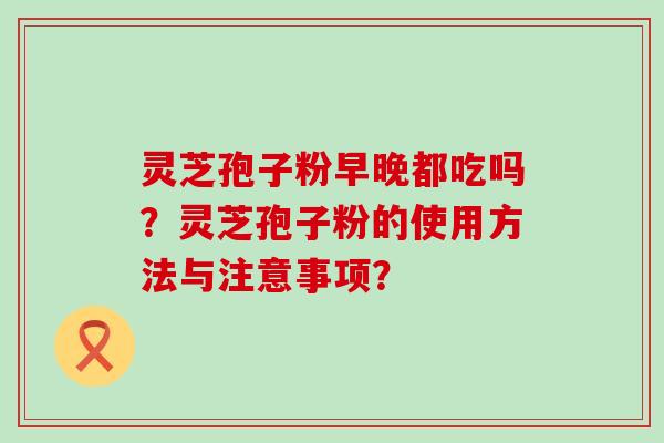 灵芝孢子粉早晚都吃吗？灵芝孢子粉的使用方法与注意事项？