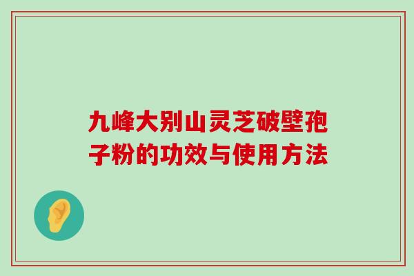 九峰大别山灵芝破壁孢子粉的功效与使用方法