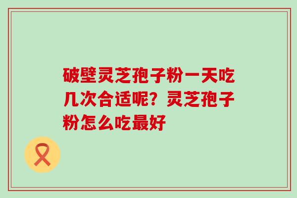 破壁灵芝孢子粉一天吃几次合适呢？灵芝孢子粉怎么吃好