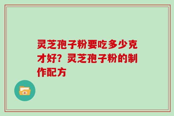 灵芝孢子粉要吃多少克才好？灵芝孢子粉的制作配方