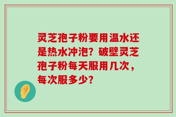 灵芝孢子粉要用温水还是热水冲泡？破壁灵芝孢子粉每天服用几次，每次服多少？