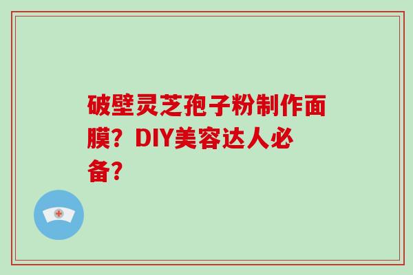 破壁灵芝孢子粉制作面膜？DIY美容达人必备？