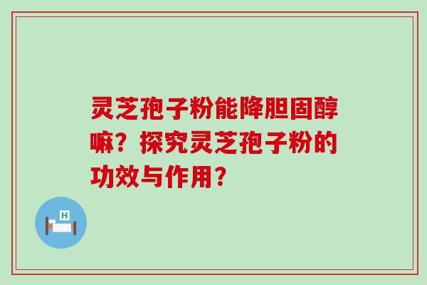 灵芝孢子粉能降嘛？探究灵芝孢子粉的功效与作用？