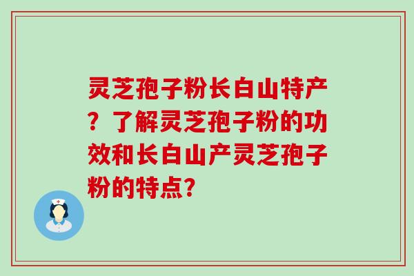 灵芝孢子粉长白山特产？了解灵芝孢子粉的功效和长白山产灵芝孢子粉的特点？