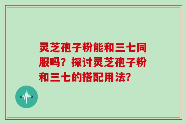 灵芝孢子粉能和三七同服吗？探讨灵芝孢子粉和三七的搭配用法？