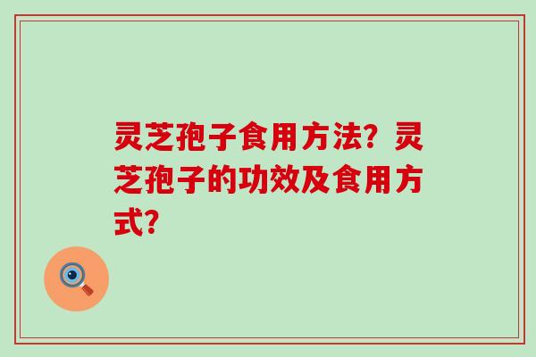 灵芝孢子食用方法？灵芝孢子的功效及食用方式？