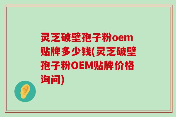 灵芝破壁孢子粉oem贴牌多少钱(灵芝破壁孢子粉OEM贴牌价格询问)