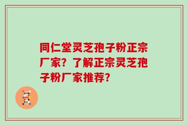 同仁堂灵芝孢子粉正宗厂家？了解正宗灵芝孢子粉厂家推荐？