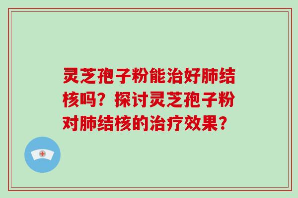 灵芝孢子粉能好结核吗？探讨灵芝孢子粉对结核的效果？