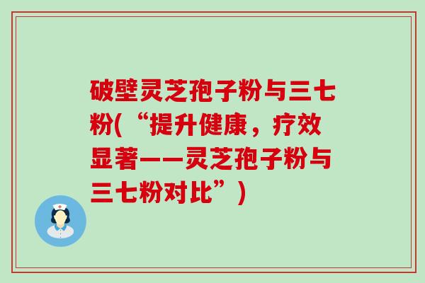 破壁灵芝孢子粉与三七粉(“提升健康，疗效显著——灵芝孢子粉与三七粉对比”)