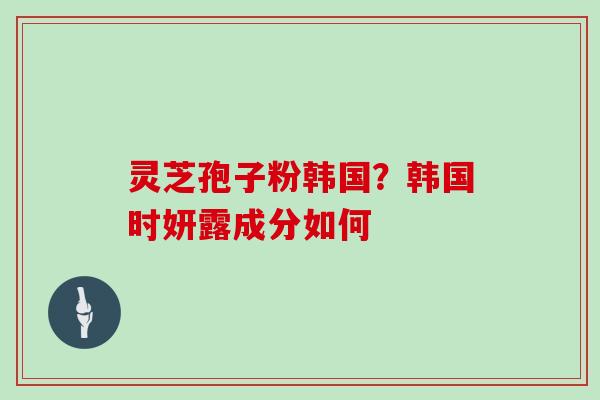 灵芝孢子粉韩国？韩国时妍露成分如何