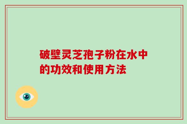 破壁灵芝孢子粉在水中的功效和使用方法