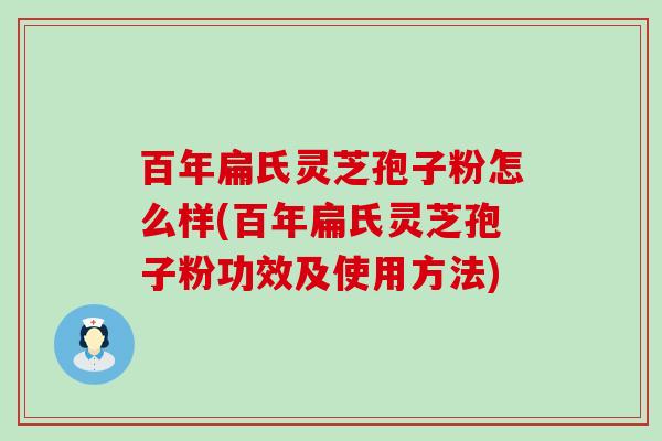 百年扁氏灵芝孢子粉怎么样(百年扁氏灵芝孢子粉功效及使用方法)