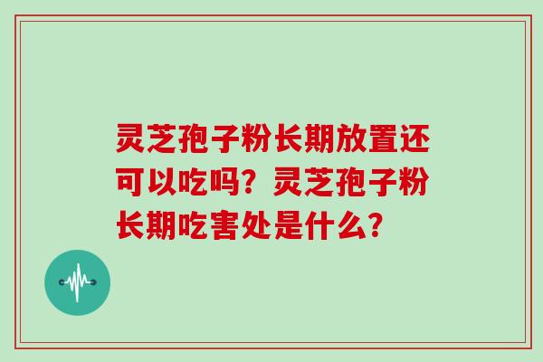 灵芝孢子粉长期放置还可以吃吗？灵芝孢子粉长期吃害处是什么？