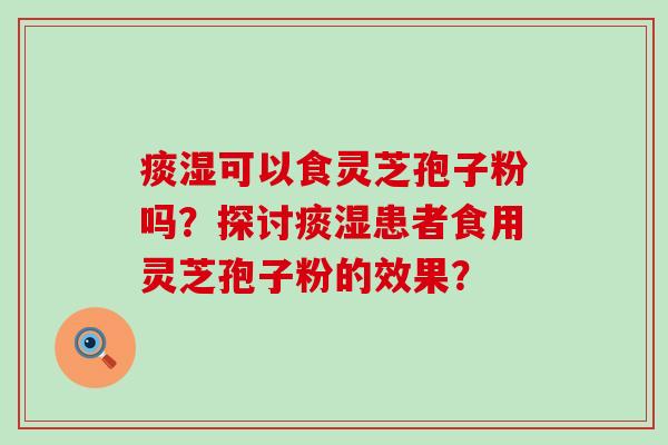 痰湿可以食灵芝孢子粉吗？探讨痰湿患者食用灵芝孢子粉的效果？