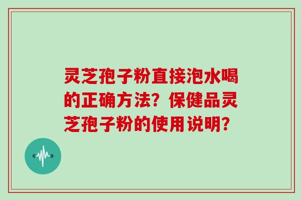 灵芝孢子粉直接泡水喝的正确方法？保健品灵芝孢子粉的使用说明？