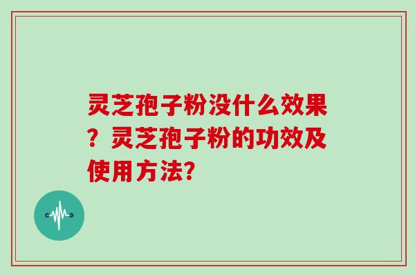 灵芝孢子粉没什么效果？灵芝孢子粉的功效及使用方法？