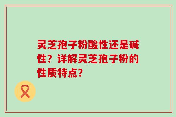 灵芝孢子粉酸性还是碱性？详解灵芝孢子粉的性质特点？