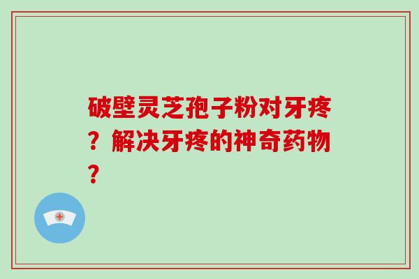 破壁灵芝孢子粉对牙疼？解决牙疼的神奇？