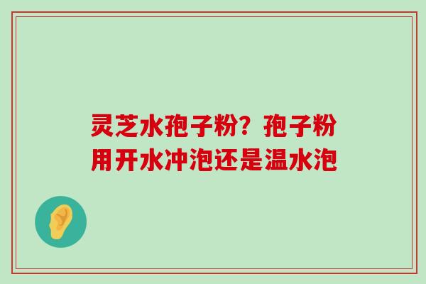 灵芝水孢子粉？孢子粉用开水冲泡还是温水泡