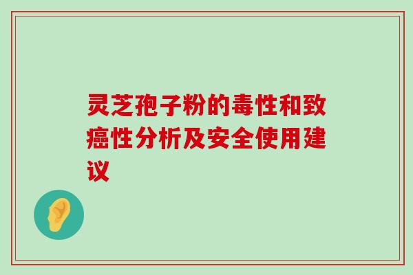 灵芝孢子粉的毒性和致性分析及安全使用建议