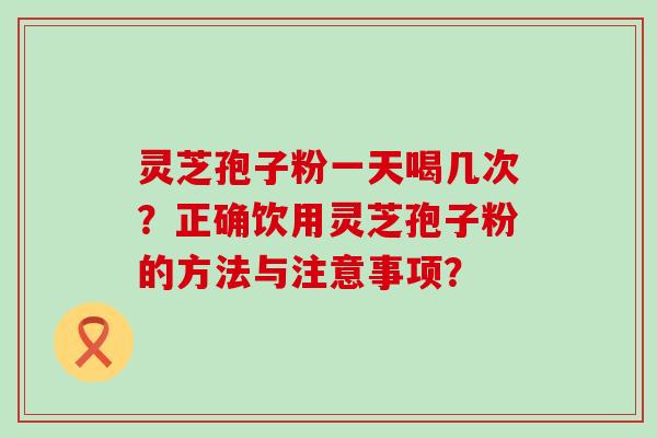 灵芝孢子粉一天喝几次？正确饮用灵芝孢子粉的方法与注意事项？