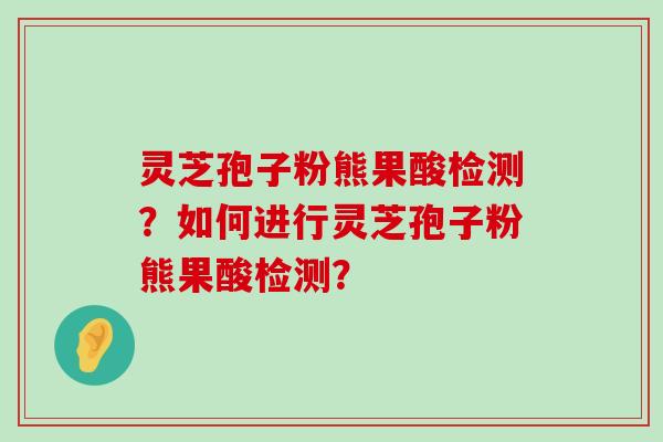 灵芝孢子粉熊果酸检测？如何进行灵芝孢子粉熊果酸检测？