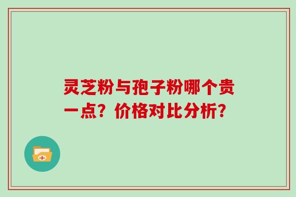 灵芝粉与孢子粉哪个贵一点？价格对比分析？