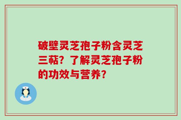 破壁灵芝孢子粉含灵芝三萜？了解灵芝孢子粉的功效与营养？