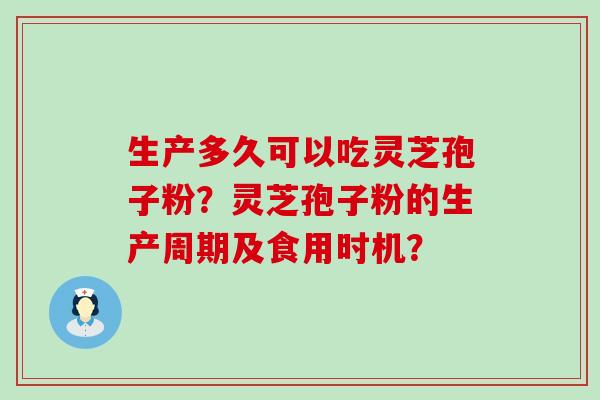 生产多久可以吃灵芝孢子粉？灵芝孢子粉的生产周期及食用时机？