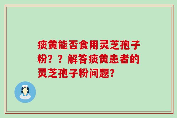 痰黄能否食用灵芝孢子粉？？解答痰黄患者的灵芝孢子粉问题？